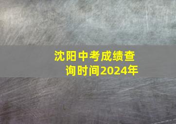 沈阳中考成绩查询时间2024年