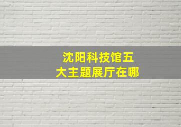 沈阳科技馆五大主题展厅在哪