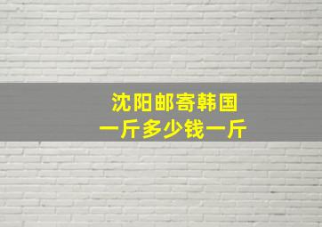 沈阳邮寄韩国一斤多少钱一斤