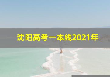 沈阳高考一本线2021年