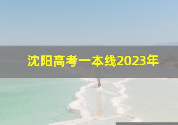 沈阳高考一本线2023年