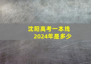 沈阳高考一本线2024年是多少