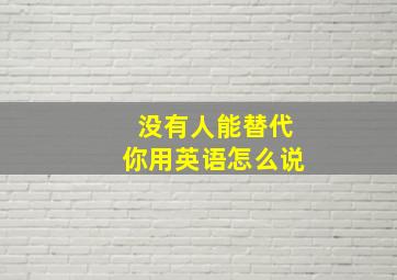 没有人能替代你用英语怎么说