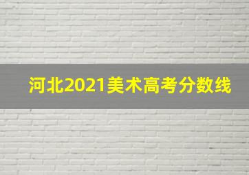 河北2021美术高考分数线