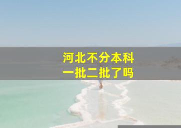 河北不分本科一批二批了吗