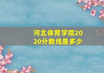 河北体育学院2020分数线是多少