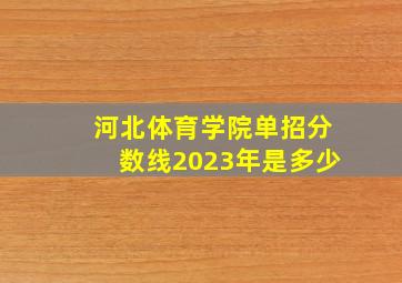 河北体育学院单招分数线2023年是多少