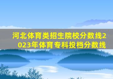 河北体育类招生院校分数线2023年体育专科投档分数线