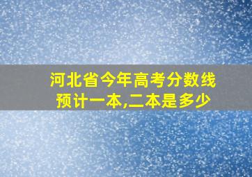 河北省今年高考分数线预计一本,二本是多少