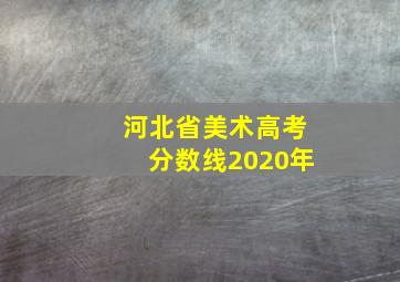 河北省美术高考分数线2020年