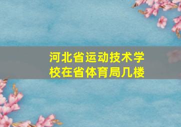 河北省运动技术学校在省体育局几楼