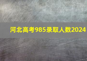 河北高考985录取人数2024