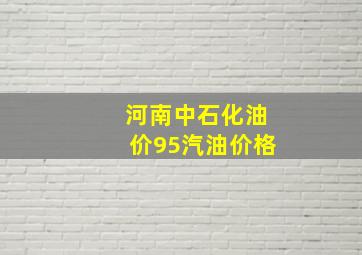 河南中石化油价95汽油价格