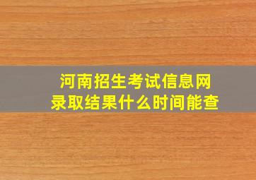 河南招生考试信息网录取结果什么时间能查