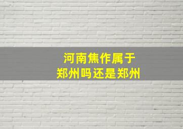 河南焦作属于郑州吗还是郑州