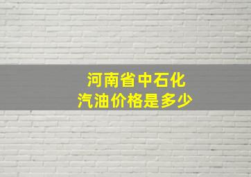 河南省中石化汽油价格是多少