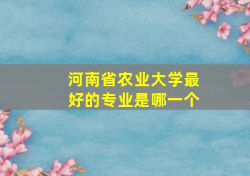 河南省农业大学最好的专业是哪一个