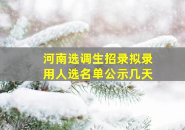 河南选调生招录拟录用人选名单公示几天