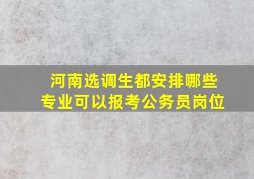 河南选调生都安排哪些专业可以报考公务员岗位