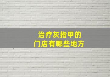 治疗灰指甲的门店有哪些地方