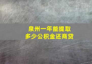 泉州一年能提取多少公积金还商贷