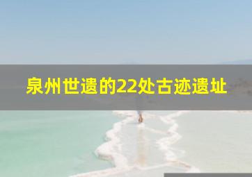 泉州世遗的22处古迹遗址