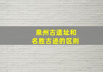 泉州古遗址和名胜古迹的区别