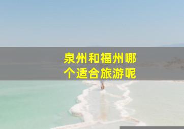 泉州和福州哪个适合旅游呢