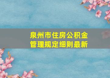 泉州市住房公积金管理规定细则最新