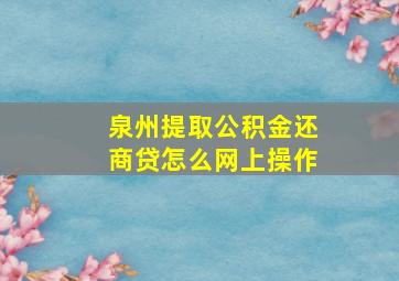 泉州提取公积金还商贷怎么网上操作