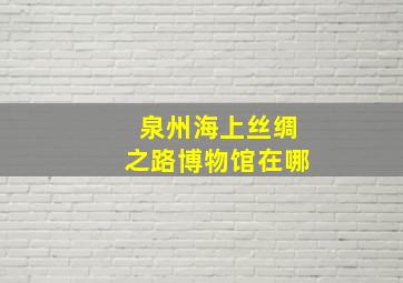 泉州海上丝绸之路博物馆在哪