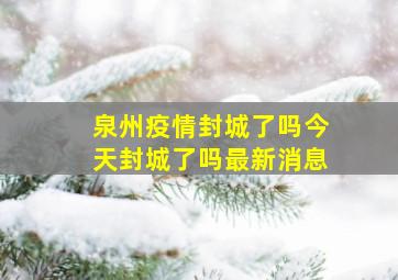 泉州疫情封城了吗今天封城了吗最新消息