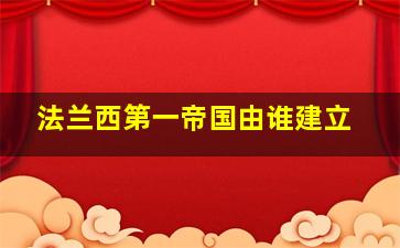 法兰西第一帝国由谁建立