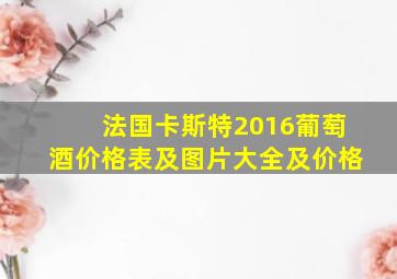 法国卡斯特2016葡萄酒价格表及图片大全及价格