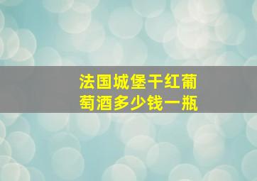 法国城堡干红葡萄酒多少钱一瓶