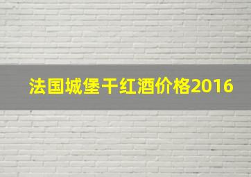 法国城堡干红酒价格2016