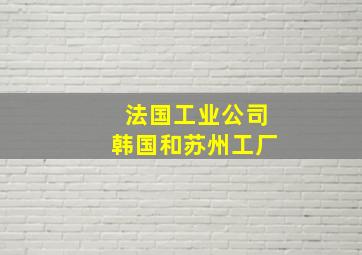 法国工业公司韩国和苏州工厂