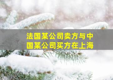 法国某公司卖方与中国某公司买方在上海