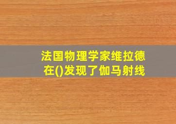 法国物理学家维拉德在()发现了伽马射线