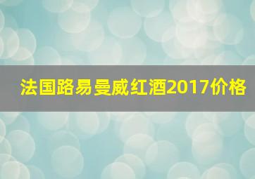 法国路易曼威红酒2017价格