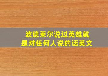 波德莱尔说过英雄就是对任何人说的话英文