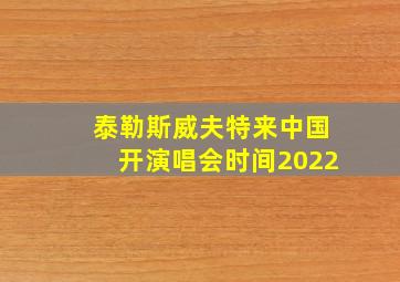 泰勒斯威夫特来中国开演唱会时间2022