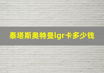 泰塔斯奥特曼lgr卡多少钱