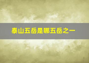 泰山五岳是哪五岳之一