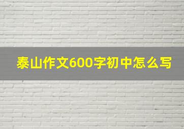 泰山作文600字初中怎么写