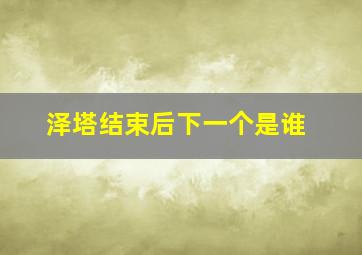 泽塔结束后下一个是谁