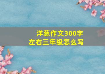 洋葱作文300字左右三年级怎么写