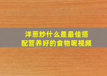 洋葱炒什么是最佳搭配营养好的食物呢视频