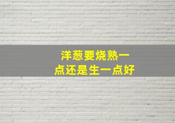 洋葱要烧熟一点还是生一点好