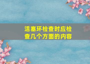 活塞环检查时应检查几个方面的内容